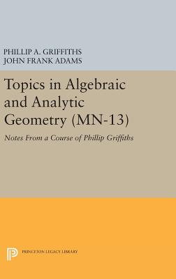 Topics in Algebraic and Analytic Geometry: Notes From a Course of Phillip Griffiths - Griffiths, Phillip A., and Adams, John Frank