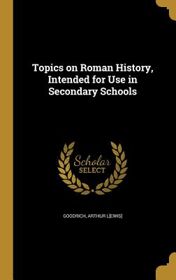 Topics on Roman History, Intended for Use in Secondary Schools - Goodrich, Arthur L[ewis] (Creator)