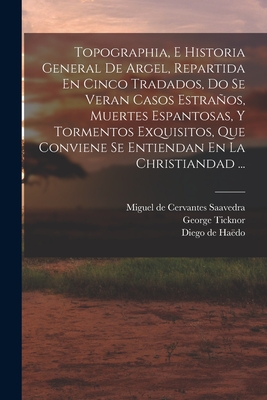 Topographia, E Historia General de Argel, Repartida En Cinco Tradados, Do Se Veran Casos Estranos, Muertes Espantosas, y Tormentos Exquisitos, Que Conviene Se Entiendan En La Christiandad ... - De, Haedo Diego, and Cervantes Saavedra, Miguel De 1547-1616 (Creator), and J, Flatow Bernard