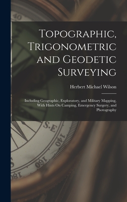 Topographic, Trigonometric and Geodetic Surveying: Including Geographic, Exploratory, and Military Mapping, With Hints On Camping, Emergency Surgery, and Photography - Wilson, Herbert Michael