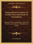 Topographical Description Of Ayrshire, More Particularly Of Cunninghame: Together With A Genealogical Account Of The Principal Families In That Bailiwick (1820)