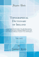 Topographical Dictionary of Ireland, Vol. 2 of 2: Comprising the Several Counties, Cities, Boroughs, Corporate, Market, and Post Towns, Parishes, and Villages; With Historical and Statistical Descriptions, Embellished with Engravings of the Arms of the CI