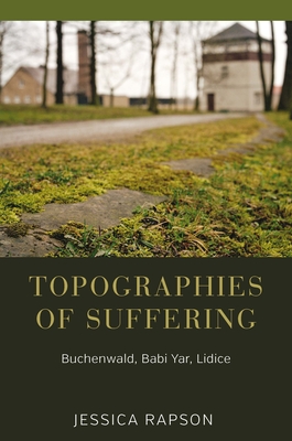 Topographies of Suffering: Buchenwald, Babi Yar, Lidice - Rapson, Jessica