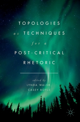 Topologies as Techniques for a Post-Critical Rhetoric - Walsh, Lynda (Editor), and Boyle, Casey (Editor)