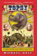 Topsy: The Startling Story of the Crooked-Tailed Elephant, P.T. Barnum, and the American Wizard, Thomas Edison