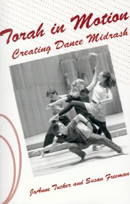 Torah in motion : creating dance midrash - Tucker, JoAnne, and Freeman, Susan
