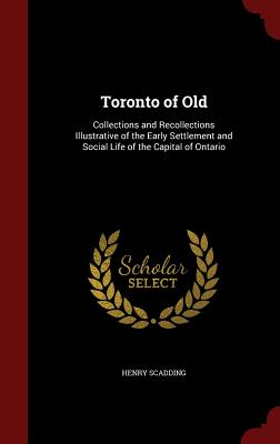 Toronto of Old: Collections and Recollections Illustrative of the Early Settlement and Social Life of the Capital of Ontario - Scadding, Henry
