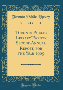 Toronto Public Library Twenty Second Annual Report, for the Year 1905 (Classic Reprint)