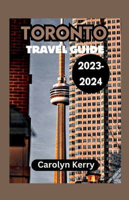 Toronto Travel Guide 2023-2024: Crafting Unforgettable Memories Across Toronto's Diverse Landscape - Kerry, Carolyn