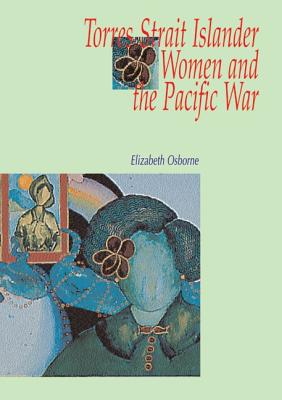 Torres Strait Islander Women and the Pacific War - Osborne, Elizabeth, Dr.