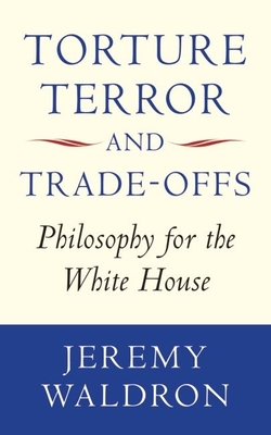 Torture, Terror, and Trade-Offs: Philosophy for the White House - Waldron, Jeremy