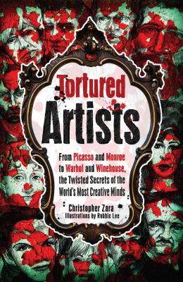 Tortured Artists: From Picasso and Monroe to Warhol and Winehouse, the Twisted Secrets of the World's Most Creative Minds - Zara, Christopher