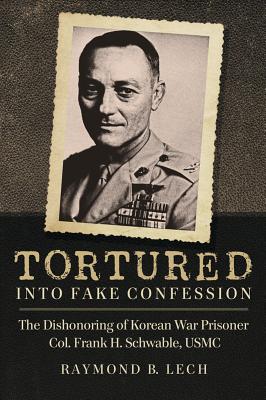 Tortured into Fake Confession: The Dishonoring of Korean War Prisoner Col. Frank H. Schwable, USMC - Lech, Raymond B