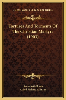 Tortures and Torments of the Christian Martyrs (1903) - Gallonio, Antonio, and Allinson, Alfred Richard (Translated by)