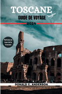 Toscane Guide de Voyage 2024: Un Voyage Que Vous N'Oublierez Jamais, Avec Des D?tails Sur Les Visites Touristiques, Un Itin?raire De 7 Jours, Une Histoire Vibrante Et Bien Plus Encore.