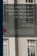 Total Abolition of Personal Restraint in the Treatment of the Insane [electronic Resource]: a Lecture on the Management of Lunatic Asylums and the Treatment of the Insane, Delivered at the Mechanics' Institution, Lincoln, on the 21st of June, 1838: ...