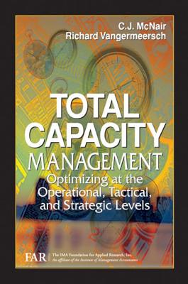Total Capacity Management: Optimizing at the Operational, Tactical, and Strategic Levels - Far, The Ima Foundat, and McNair, C J, and Vangermeersch, Richard