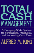 Total Cash Management: A Company-Wide System for Forecasting, Managing, and Improving Cash Flow - King, Alfred M