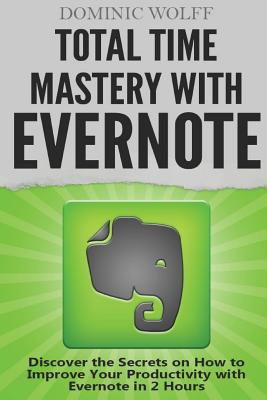 Total Time Mastery with Evernote: Discover the Secrets on How to Improve your Productivity with Evernote in 2 Hours - Wolff, Dominic