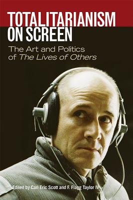 Totalitarianism on Screen: The Art and Politics of the Lives of Others - Scott, Carl Eric (Editor), and Taylor, F Flagg (Editor)