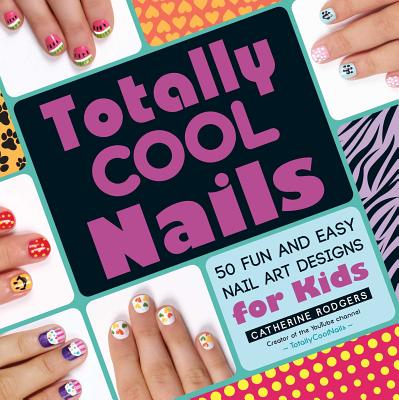 Totally Cool Nails: 50 Fun and Easy Nail Art Designs for Kids - Rodgers, Catherine