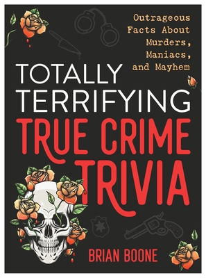 Totally Terrifying True Crime Trivia: Outrageous Facts about Murders, Maniacs, and Mayhem - Boone, Brian