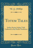 Totem Tales: Indian Stories Indian Told, Gathered in the Pacific Northwest (Classic Reprint)