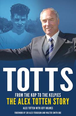 Totts: From the Kop to the Kelpies: The Alex Totten Story - Holmes, Jeff