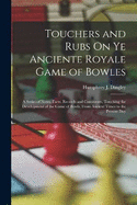 Touchers and Rubs On Ye Anciente Royale Game of Bowles: A Series of Notes, Facts, Records and Comments, Touching the Development of the Game of Bowls, From Ancient Times to the Present Day