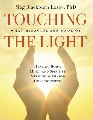 Touching the Light: What Miracles Are Made of: Healing Body, Mind, and Spirit by Merging with God Consciousness - Losey, Meg Blackburn, PhD