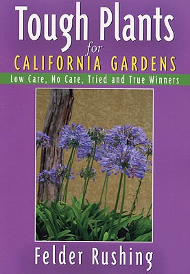 Tough Plants for California Gardens: Low Care, No Care, Tried and True Winners - Rushing, Felder