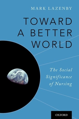 Toward a Better World: The Social Significance of Nursing - Lazenby, Mark