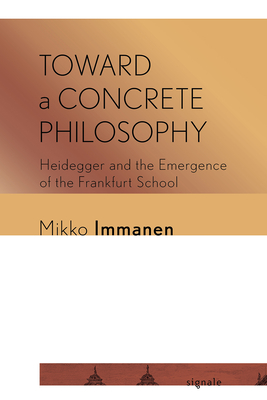 Toward a Concrete Philosophy: Heidegger and the Emergence of the Frankfurt School - Immanen, Mikko