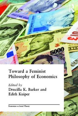 Toward a Feminist Philosophy of Economics - Barker, Drucilla, and Kuiper, Edith