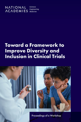 Toward a Framework to Improve Diversity and Inclusion in Clinical Trials: Proceedings of a Workshop - National Academies of Sciences Engineering and Medicine, and Health and Medicine Division, and Board on Health Sciences Policy