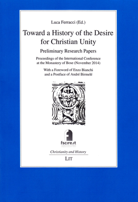 Toward a History of the Desire for Christian Unity: Preliminary Research Papers - Proceedings of the International Conference at the Monastery of Bose (November 2014) Volume 14 - Ferracci, Luca (Editor), and Bianchi, Enzo (Foreword by), and Birmele, Andre