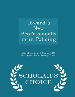 Toward a New Professionalism in Policing - Scholar's Choice Edition - National Institute of Justice (Nij) (Creator), and Stone, Christopher, and Travis, Jeremy, Professor