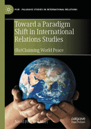 Toward a Paradigm Shift in International Relations Studies: (Re)Claiming World Peace