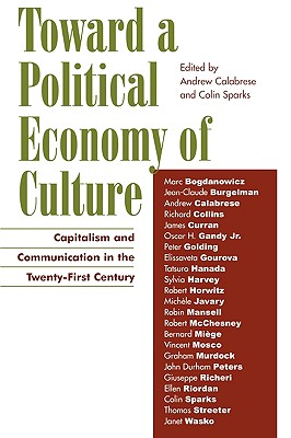 Toward a Political Economy of Culture: Capitalism and Communication in the Twenty-First Century - Calabrese, Andrew (Contributions by), and Sparks, Colin (Contributions by), and Bogdanowicz, Marc (Contributions by)