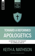 Toward a Reformed Apologetics: A Critique of the Thought of Cornelius Van Til