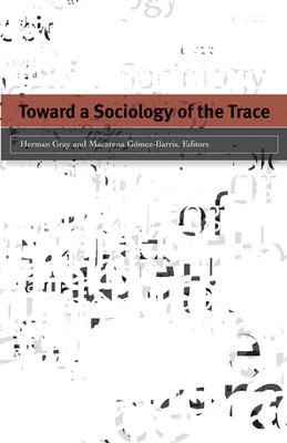 Toward a Sociology of the Trace - Gray, Herman (Editor), and Gmez-Barris, Macarena (Editor)