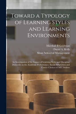 Toward a Typology of Learning Styles and Learning Environments: An Investigation of the Impact of Learning Styles and Discipline Demands on the Academic Performance, Social Adaptation and Career Choices of MIT Seniors - Kolb, David a, and Sloan School of Management (Creator), and Goldman, Marshall B
