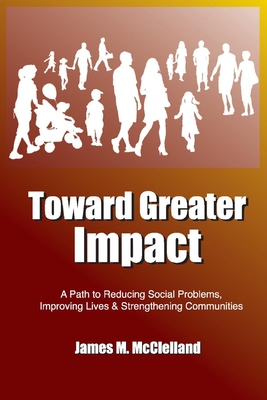 Toward Greater Impact: A Path to Reduce Social Problems, Improve Lives, and Strengthen Communities - McClelland, James M