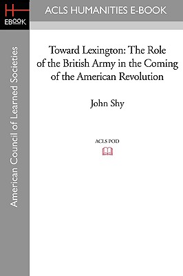 Toward Lexington: The Role of the British Army in the Coming of the American Revolution - Shy, John