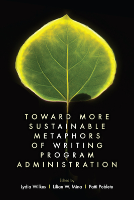 Toward More Sustainable Metaphors of Writing Program Administration - Wilkes, Lydia, and Mina, Lilian W, and Poblete, Patti