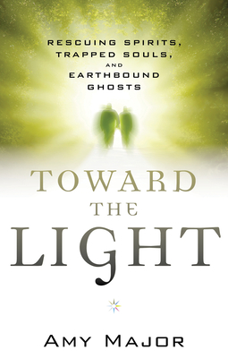 Toward the Light: Rescuing Spirits, Trapped Souls, and Earthbound Ghosts - Major, Amy