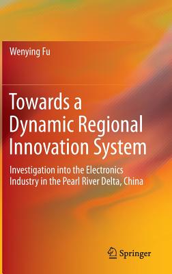 Towards a Dynamic Regional Innovation System: Investigation into the Electronics Industry in the Pearl River Delta, China - Fu, Wenying