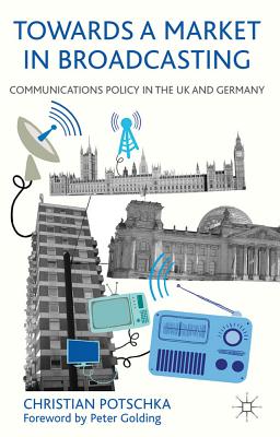 Towards a Market in Broadcasting: Communications Policy in the UK and Germany - Potschka, C