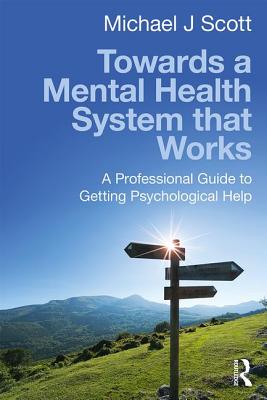 Towards a Mental Health System that Works: A professional guide to getting psychological help - Scott, Michael J