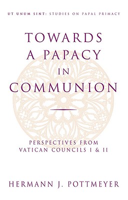Towards a Papacy in Communion: Perspectives from Vatican Councils I & II - Pottmeyer, Hermann J